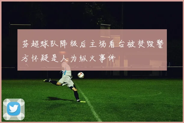 芬超球队降级后主场看台被焚毁警方怀疑是人为纵火事件