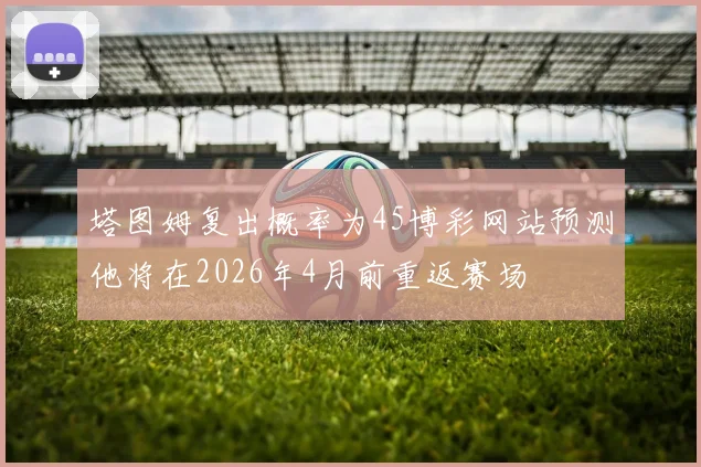 塔图姆复出概率为45博彩网站预测他将在2026年4月前重返赛场
