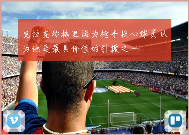克拉克称梅里诺为枪手核心球员认为他是最具价值的引援之一