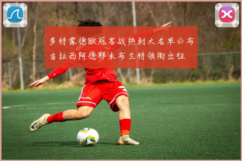 多特蒙德欧冠客战热刺大名单公布吉拉西阿德耶米布兰特领衔出征