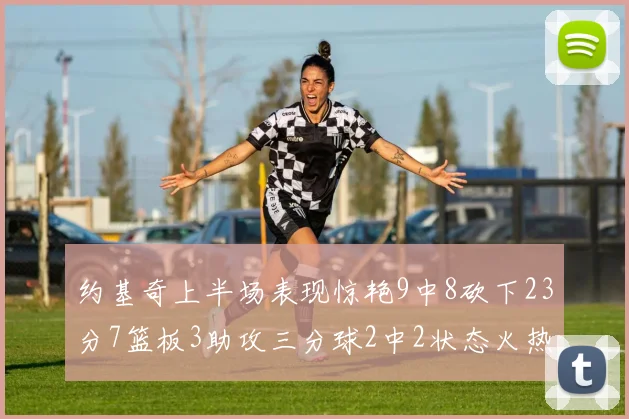 约基奇上半场表现惊艳9中8砍下23分7篮板3助攻三分球2中2状态火热
