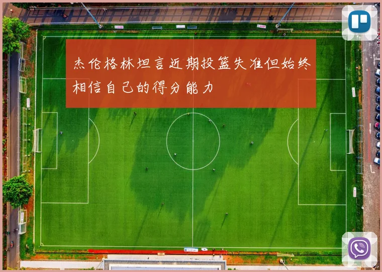 杰伦格林坦言近期投篮失准但始终相信自己的得分能力