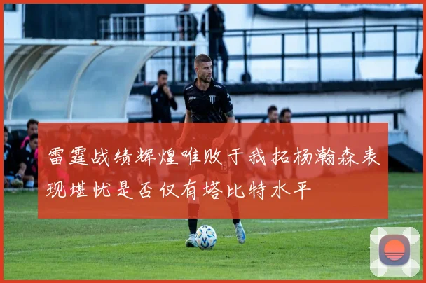 雷霆战绩辉煌唯败于我拓杨瀚森表现堪忧是否仅有塔比特水平