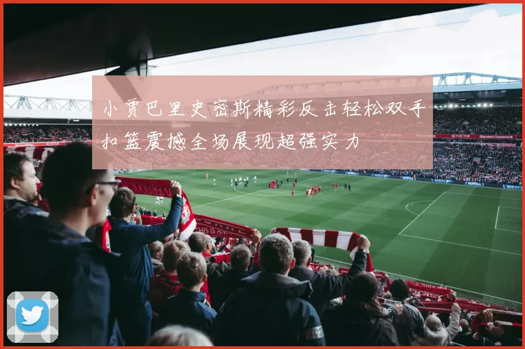 小贾巴里史密斯精彩反击轻松双手扣篮震撼全场展现超强实力