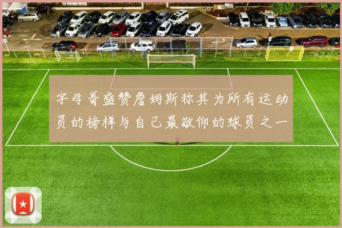 字母哥盛赞詹姆斯称其为所有运动员的榜样与自己最敬仰的球员之一