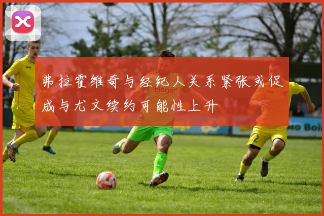 弗拉霍维奇与经纪人关系紧张或促成与尤文续约可能性上升