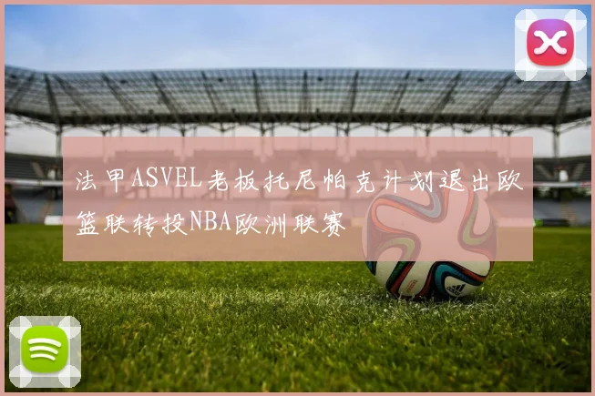 法甲ASVEL老板托尼帕克计划退出欧篮联转投NBA欧洲联赛