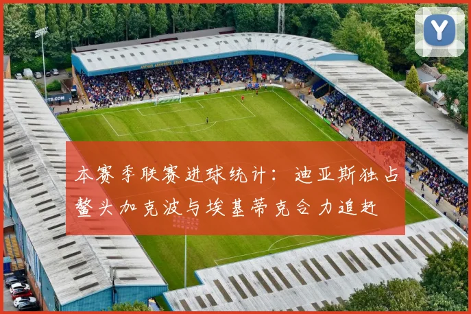 本赛季联赛进球统计：迪亚斯独占鳌头加克波与埃基蒂克合力追赶