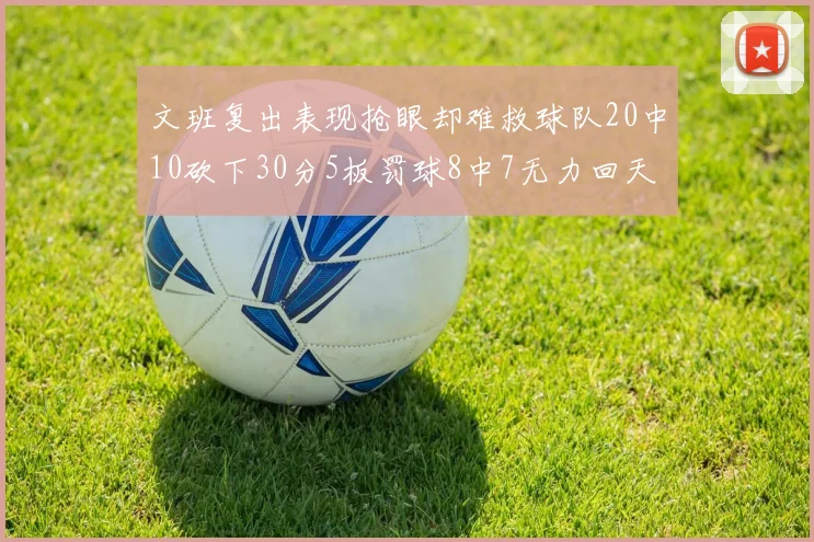 文班复出表现抢眼却难救球队20中10砍下30分5板罚球8中7无力回天