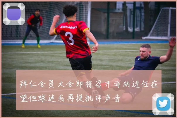拜仁会员大会即将召开海纳连任在望但球迷或再提批评声音