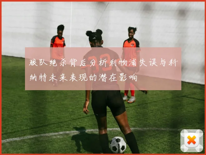 狼队绝杀背后分析利物浦失误与科纳特未来表现的潜在影响