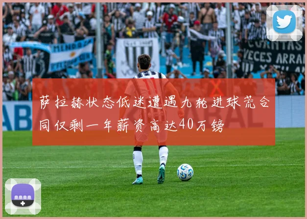 萨拉赫状态低迷遭遇九轮进球荒合同仅剩一年薪资高达40万镑