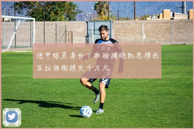 德甲球员身价下跌榜揭晓凯恩穆西亚拉领衔损失千万元