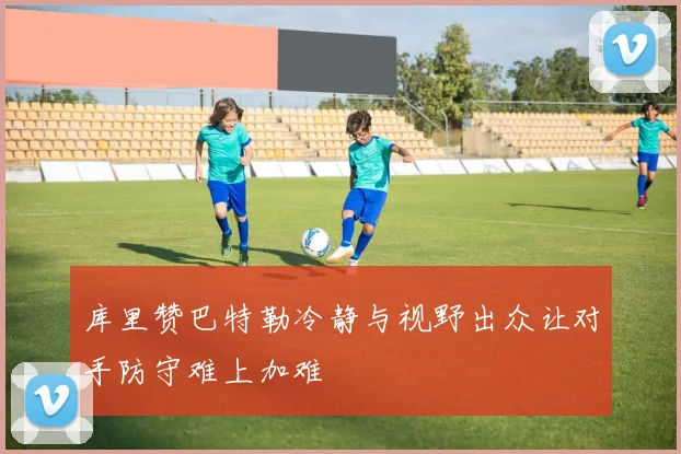 库里赞巴特勒冷静与视野出众让对手防守难上加难