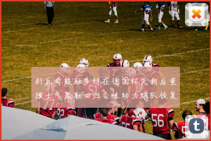 科瓦奇鼓励多特在德国杯失利后重振士气聚勒回归合练助力球队恢复状态