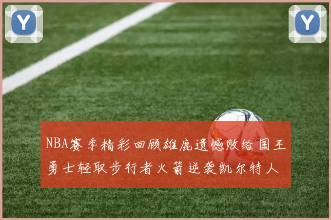 NBA赛季精彩回顾雄鹿遗憾败给国王勇士轻取步行者火箭逆袭凯尔特人