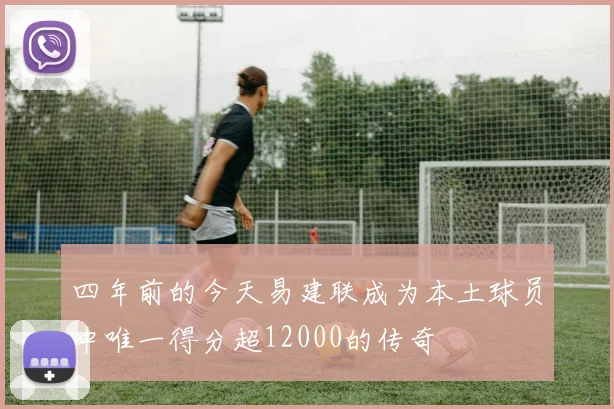 四年前的今天易建联成为本土球员中唯一得分超12000的传奇