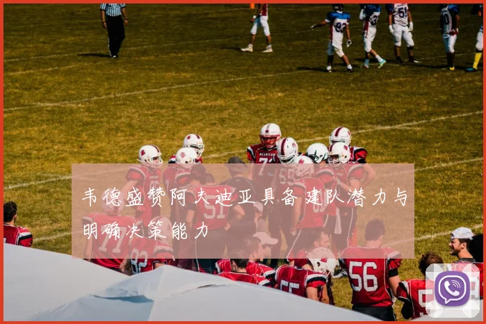 韦德盛赞阿夫迪亚具备建队潜力与明确决策能力