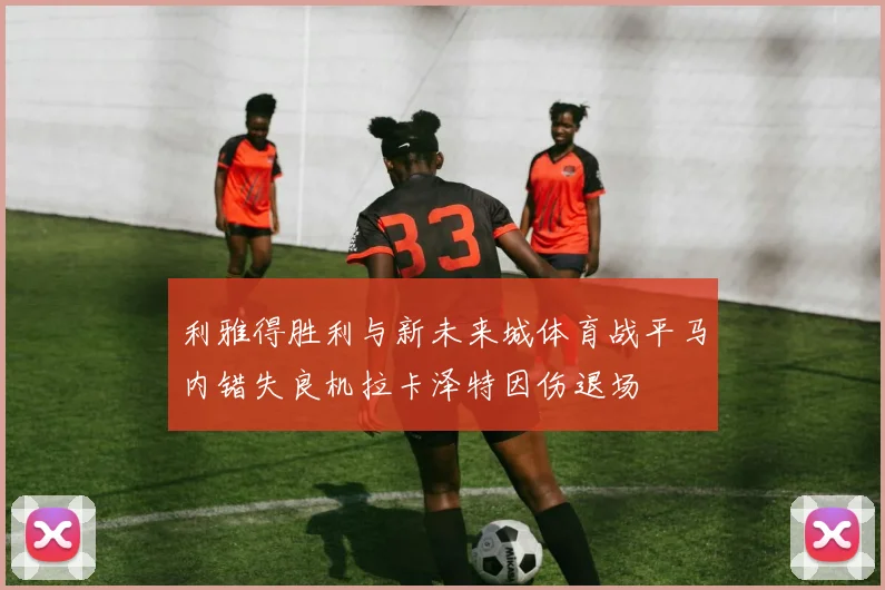 利雅得胜利与新未来城体育战平马内错失良机拉卡泽特因伤退场