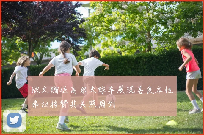 欧文赠送高尔夫球车展现善良本性弗拉格赞其关照周到