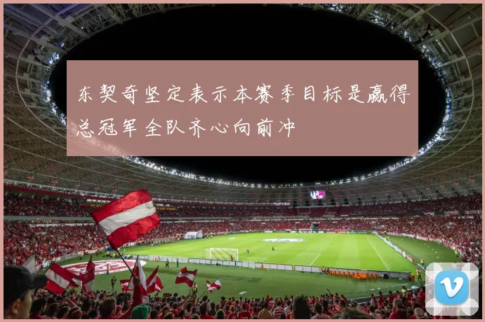 东契奇坚定表示本赛季目标是赢得总冠军全队齐心向前冲