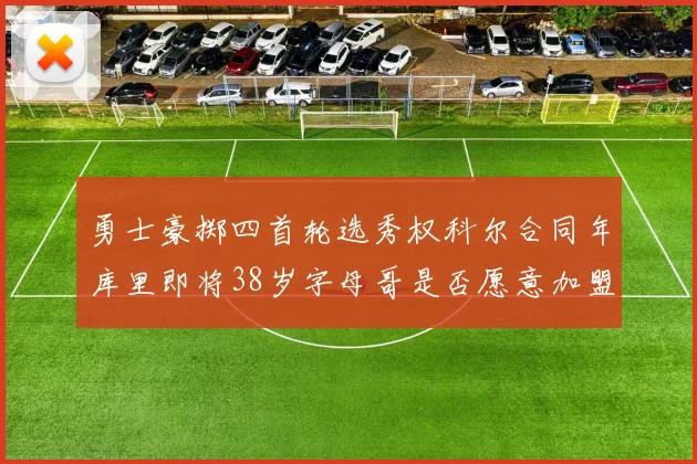 勇士豪掷四首轮选秀权科尔合同年库里即将38岁字母哥是否愿意加盟勇士