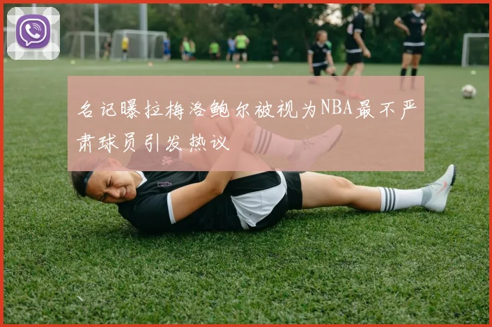 名记曝拉梅洛鲍尔被视为NBA最不严肃球员引发热议