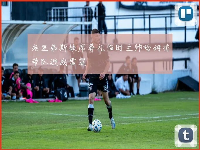 老里弗斯缺席葬礼临时主帅哈姆将带队迎战雷霆