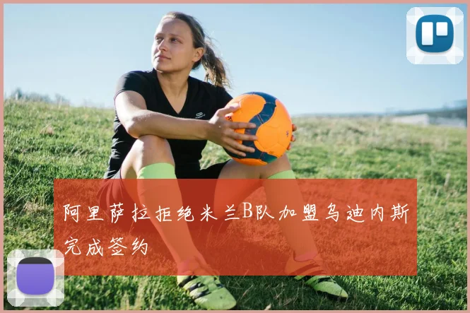阿里萨拉拒绝米兰B队加盟乌迪内斯完成签约