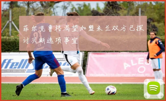 菲尔克鲁格渴望加盟米兰双方已探讨买断选项事宜