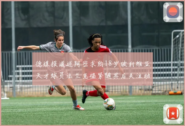 德媒报道迈阿密求购18岁玻利维亚天才球员法兰克福紧随其后关注动态