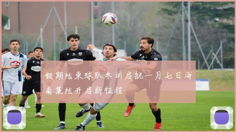 假期结束球队冬训启航一月七日海南集结开启新征程