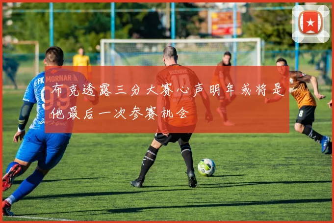 布克透露三分大赛心声明年或将是他最后一次参赛机会