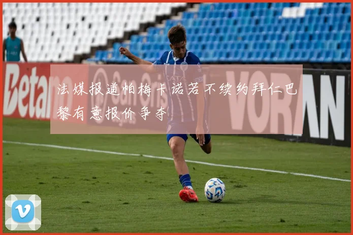 法媒报道帕梅卡诺若不续约拜仁巴黎有意报价争夺