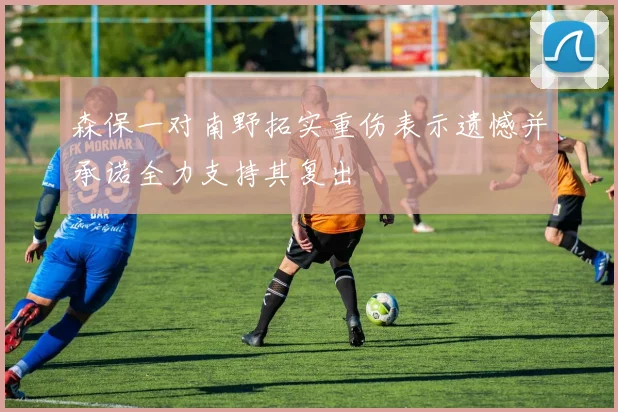 森保一对南野拓实重伤表示遗憾并承诺全力支持其复出