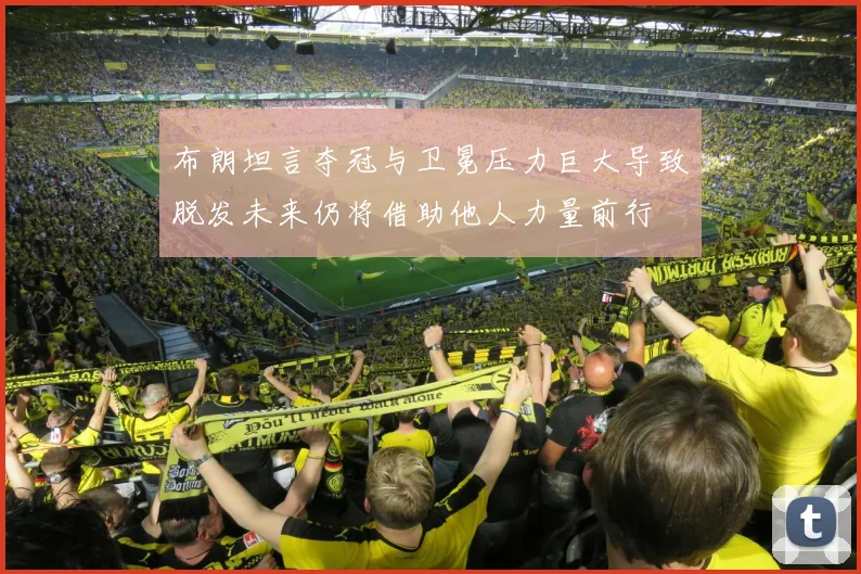 布朗坦言夺冠与卫冕压力巨大导致脱发未来仍将借助他人力量前行