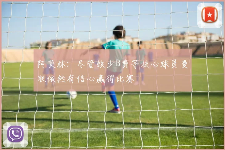 阿莫林：尽管缺少B费等核心球员曼联依然有信心赢得比赛