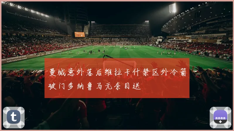 曼城意外落后维拉卡什禁区外冷箭破门多纳鲁马无奈目送