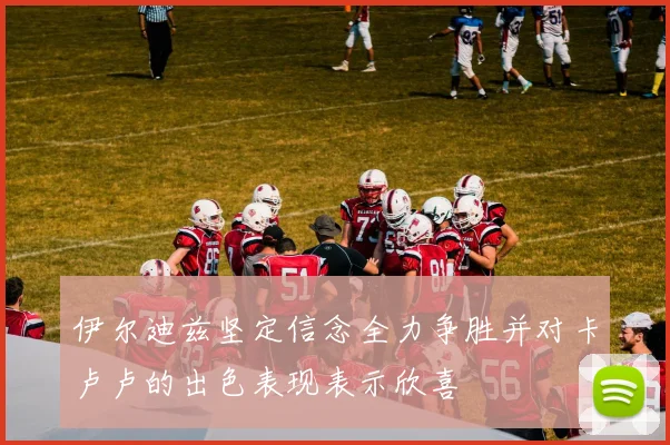 伊尔迪兹坚定信念全力争胜并对卡卢卢的出色表现表示欣喜