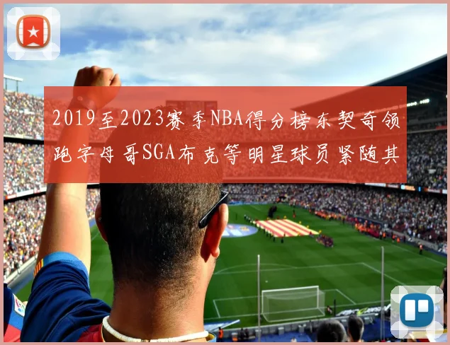 2019至2023赛季NBA得分榜东契奇领跑字母哥SGA布克等明星球员紧随其后