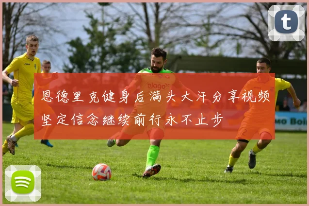 恩德里克健身后满头大汗分享视频坚定信念继续前行永不止步