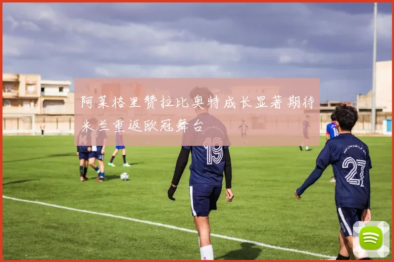 阿莱格里赞拉比奥特成长显著期待米兰重返欧冠舞台