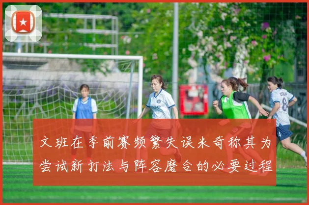 文班在季前赛频繁失误米奇称其为尝试新打法与阵容磨合的必要过程