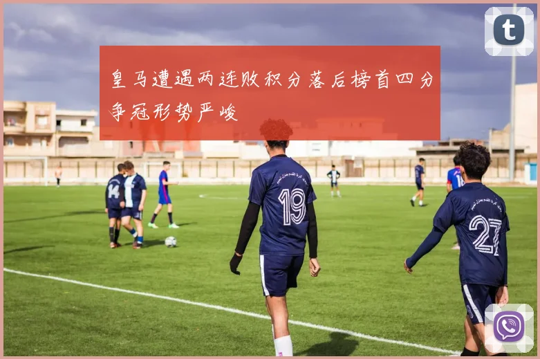 皇马遭遇两连败积分落后榜首四分争冠形势严峻