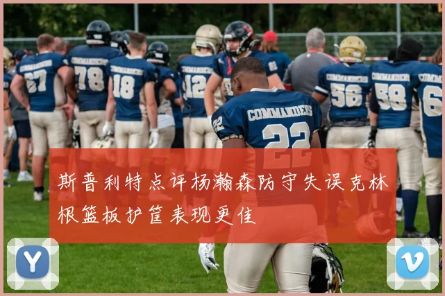 斯普利特点评杨瀚森防守失误克林根篮板护筐表现更佳