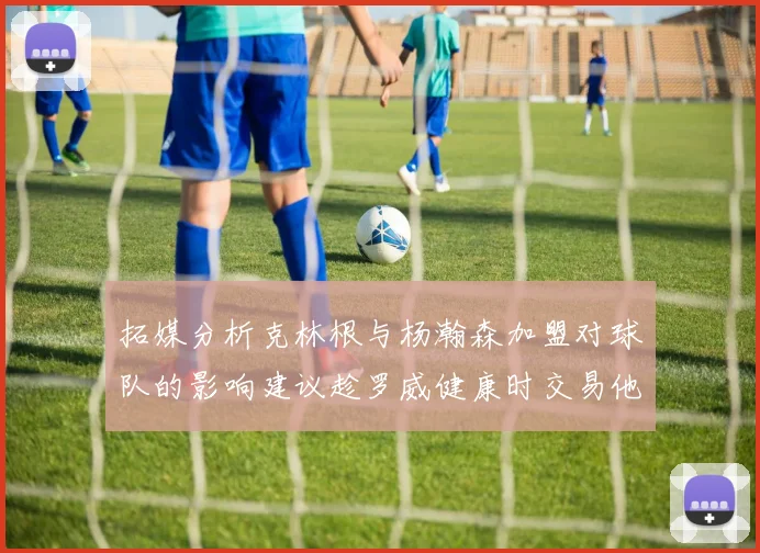 拓媒分析克林根与杨瀚森加盟对球队的影响建议趁罗威健康时交易他