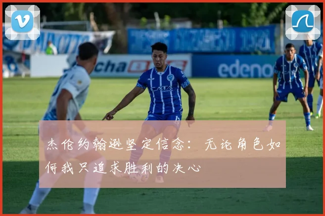 杰伦约翰逊坚定信念：无论角色如何我只追求胜利的决心