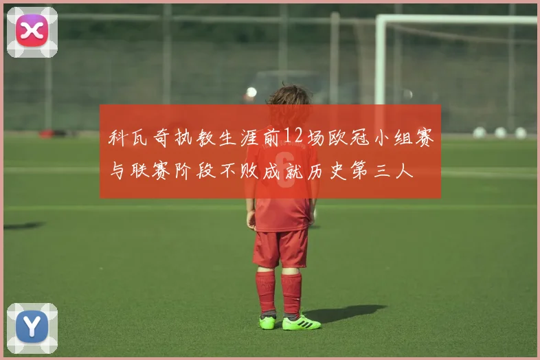科瓦奇执教生涯前12场欧冠小组赛与联赛阶段不败成就历史第三人